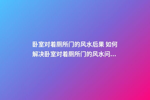 卧室对着厕所门的风水后果 如何解决卧室对着厕所门的风水问题